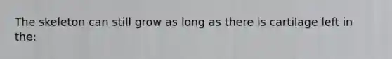 The skeleton can still grow as long as there is cartilage left in the: