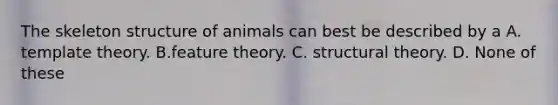 The skeleton structure of animals can best be described by a A. template theory. B.feature theory. C. structural theory. D. None of these