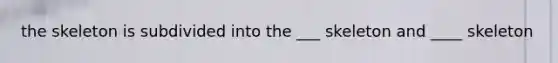 the skeleton is subdivided into the ___ skeleton and ____ skeleton