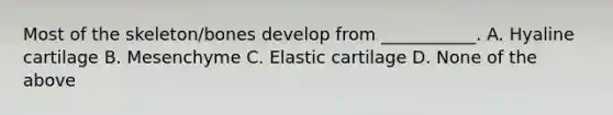 Most of the skeleton/bones develop from ___________. A. Hyaline cartilage B. Mesenchyme C. Elastic cartilage D. None of the above