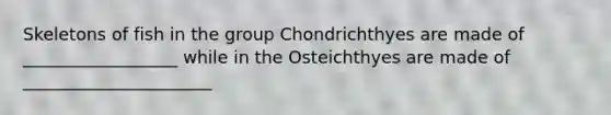 Skeletons of fish in the group Chondrichthyes are made of __________________ while in the Osteichthyes are made of ______________________