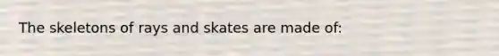 The skeletons of rays and skates are made of:
