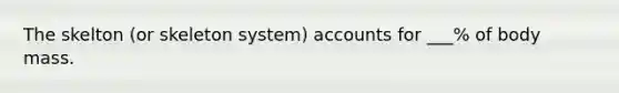 The skelton (or skeleton system) accounts for ___% of body mass.