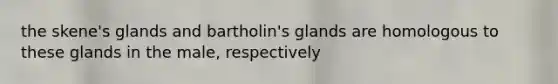 the skene's glands and bartholin's glands are homologous to these glands in the male, respectively