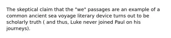 The skeptical claim that the "we" passages are an example of a common ancient sea voyage literary device turns out to be scholarly truth ( and thus, Luke never joined Paul on his journeys).