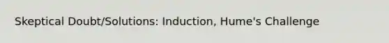 Skeptical Doubt/Solutions: Induction, Hume's Challenge