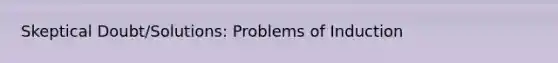 Skeptical Doubt/Solutions: Problems of Induction