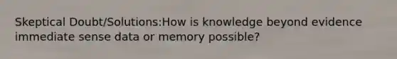 Skeptical Doubt/Solutions:How is knowledge beyond evidence immediate sense data or memory possible?