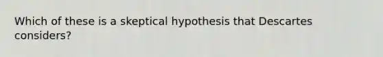 Which of these is a skeptical hypothesis that Descartes considers?