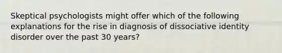 Skeptical psychologists might offer which of the following explanations for the rise in diagnosis of dissociative identity disorder over the past 30 years?