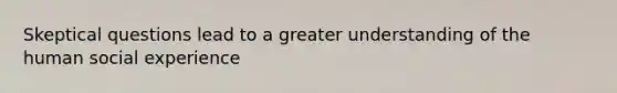 Skeptical questions lead to a greater understanding of the human social experience