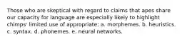 Those who are skeptical with regard to claims that apes share our capacity for language are especially likely to highlight chimps' limited use of appropriate: a. morphemes. b. heuristics. c. syntax. d. phonemes. e. neural networks.