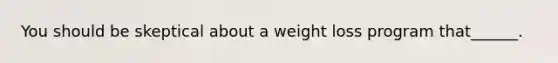 You should be skeptical about a weight loss program that______.