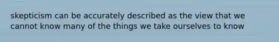 skepticism can be accurately described as the view that we cannot know many of the things we take ourselves to know