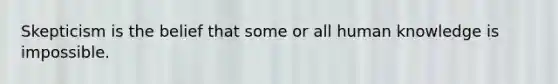 Skepticism is the belief that some or all human knowledge is impossible.