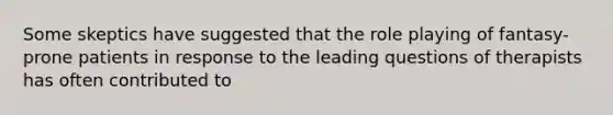 Some skeptics have suggested that the role playing of fantasy-prone patients in response to the leading questions of therapists has often contributed to