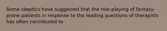 Some skeptics have suggested that the role-playing of fantasy-prone patients in response to the leading questions of therapists has often contributed to