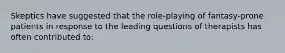 Skeptics have suggested that the role-playing of fantasy-prone patients in response to the leading questions of therapists has often contributed to: