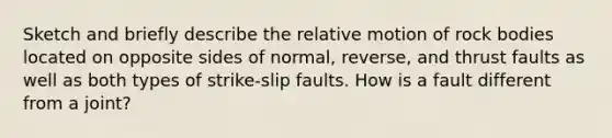 Sketch and briefly describe the relative motion of rock bodies located on opposite sides of normal, reverse, and thrust faults as well as both types of strike-slip faults. How is a fault different from a joint?