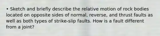 • Sketch and briefly describe the relative motion of rock bodies located on opposite sides of normal, reverse, and thrust faults as well as both types of strike-slip faults. How is a fault different from a joint?