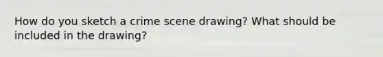 How do you sketch a crime scene drawing? What should be included in the drawing?