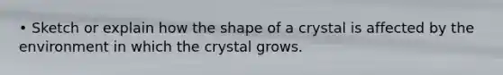 • Sketch or explain how the shape of a crystal is affected by the environment in which the crystal grows.