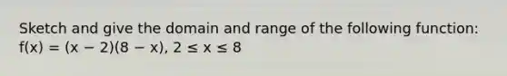 Sketch and give the domain and range of the following function: f(x) = (x − 2)(8 − x), 2 ≤ x ≤ 8