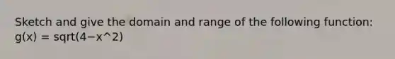 Sketch and give the domain and range of the following function: g(x) = sqrt(4−x^2)