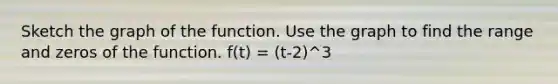 Sketch the graph of the function. Use the graph to find the range and zeros of the function. f(t) = (t-2)^3