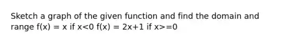 Sketch a graph of the given function and find the domain and range f(x) = x if x =0