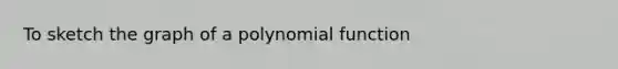 To sketch the graph of a polynomial function