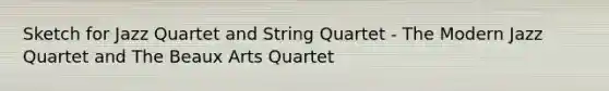 Sketch for Jazz Quartet and String Quartet - The Modern Jazz Quartet and The Beaux Arts Quartet