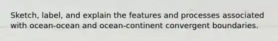 Sketch, label, and explain the features and processes associated with ocean-ocean and ocean-continent convergent boundaries.