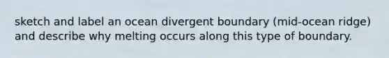 sketch and label an ocean divergent boundary (mid-ocean ridge) and describe why melting occurs along this type of boundary.