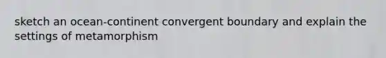 sketch an ocean-continent convergent boundary and explain the settings of metamorphism