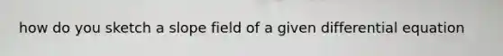 how do you sketch a slope field of a given differential equation