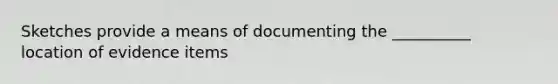 Sketches provide a means of documenting the __________ location of evidence items