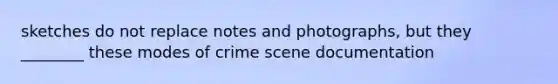 sketches do not replace notes and photographs, but they ________ these modes of crime scene documentation