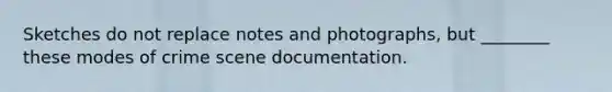 Sketches do not replace notes and photographs, but ________ these modes of crime scene documentation.