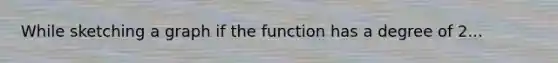 While sketching a graph if the function has a degree of 2...