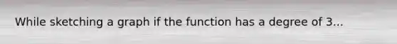 While sketching a graph if the function has a degree of 3...