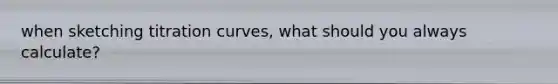 when sketching titration curves, what should you always calculate?