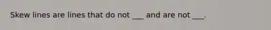 Skew lines are lines that do not ___ and are not ___.