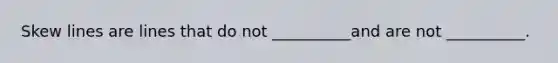 Skew lines are lines that do not __________and are not __________.