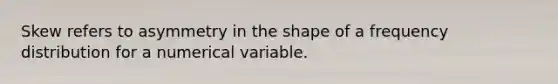 Skew refers to asymmetry in the shape of a frequency distribution for a numerical variable.