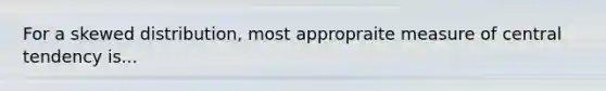 For a skewed distribution, most appropraite measure of central tendency is...