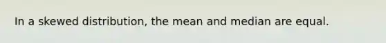 In a skewed distribution, the mean and median are equal.