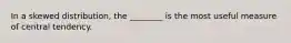 In a skewed distribution, the ________ is the most useful measure of central tendency.