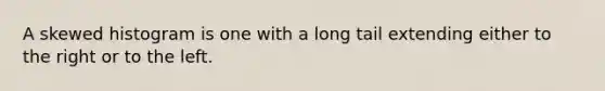 A skewed histogram is one with a long tail extending either to the right or to the left.