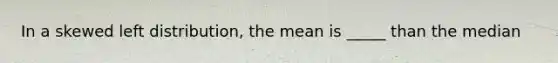 In a skewed left distribution, the mean is _____ than the median